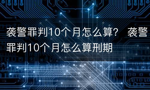 袭警罪判10个月怎么算？ 袭警罪判10个月怎么算刑期
