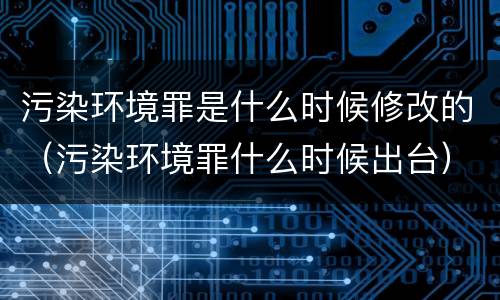 污染环境罪是什么时候修改的（污染环境罪什么时候出台）