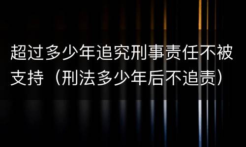 超过多少年追究刑事责任不被支持（刑法多少年后不追责）