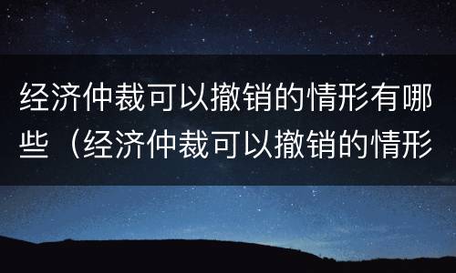 经济仲裁可以撤销的情形有哪些（经济仲裁可以撤销的情形有哪些呢）