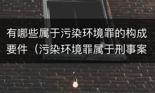 有哪些属于污染环境罪的构成要件（污染环境罪属于刑事案件吗?）