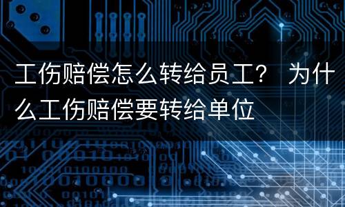 工伤赔偿怎么转给员工？ 为什么工伤赔偿要转给单位