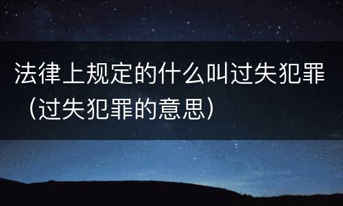法律上规定的什么叫过失犯罪（过失犯罪的意思）
