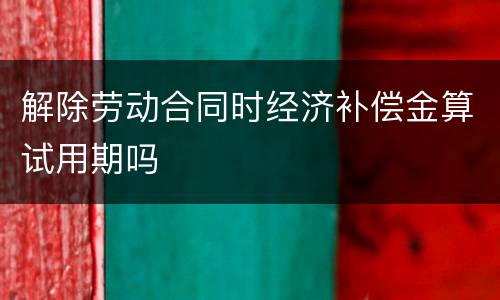 解除劳动合同时经济补偿金算试用期吗
