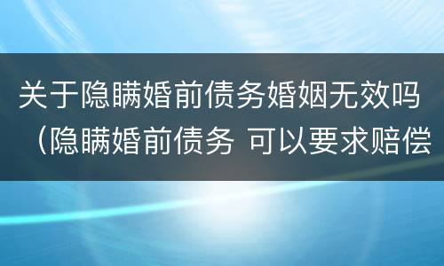 关于隐瞒婚前债务婚姻无效吗（隐瞒婚前债务 可以要求赔偿吗）