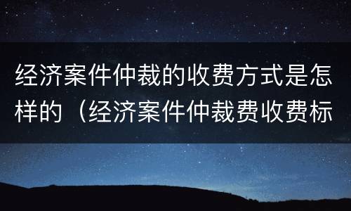 经济案件仲裁的收费方式是怎样的（经济案件仲裁费收费标准）