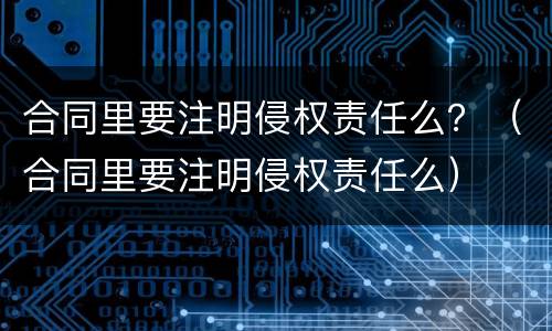 合同里要注明侵权责任么？（合同里要注明侵权责任么）
