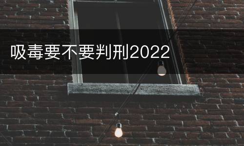 吸毒要不要判刑2022