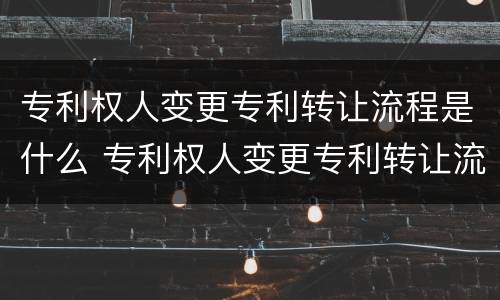 专利权人变更专利转让流程是什么 专利权人变更专利转让流程是什么样的
