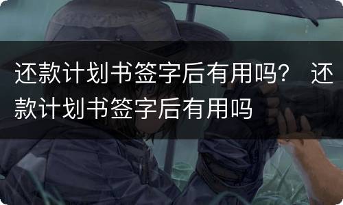 还款计划书签字后有用吗？ 还款计划书签字后有用吗