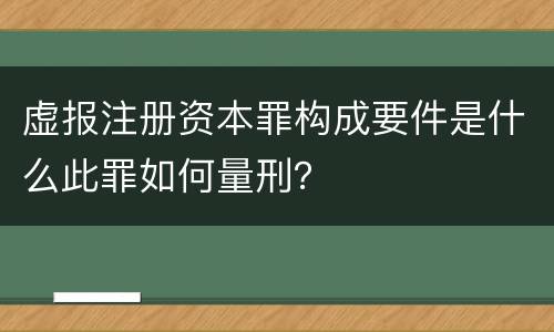 虚报注册资本罪构成要件是什么此罪如何量刑？