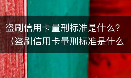 盗刷信用卡量刑标准是什么？（盗刷信用卡量刑标准是什么样的）