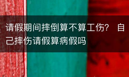 请假期间摔倒算不算工伤？ 自己摔伤请假算病假吗