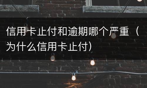 信用卡止付和逾期哪个严重（为什么信用卡止付）