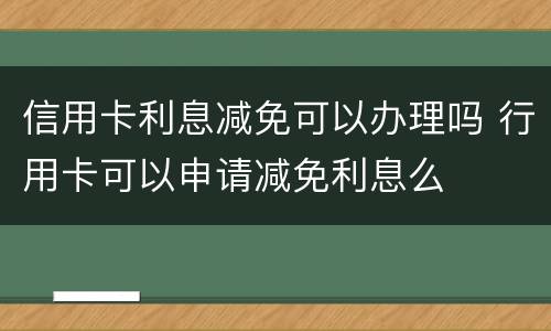 信用卡利息减免可以办理吗 行用卡可以申请减免利息么