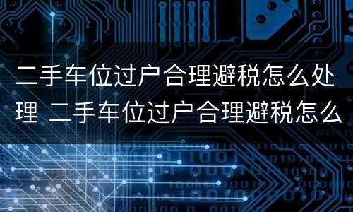 二手车位过户合理避税怎么处理 二手车位过户合理避税怎么处理的