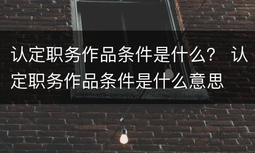 认定职务作品条件是什么？ 认定职务作品条件是什么意思