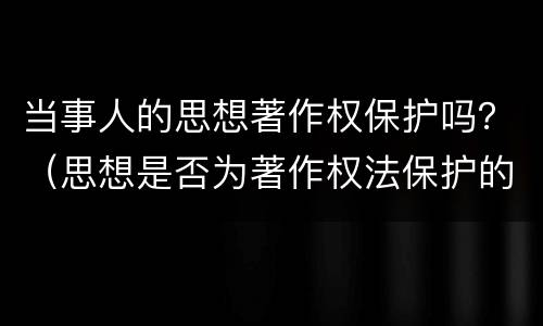 当事人的思想著作权保护吗？（思想是否为著作权法保护的客体）