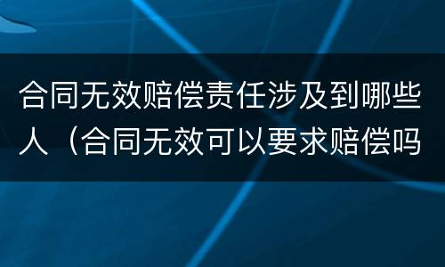 合同无效赔偿责任涉及到哪些人（合同无效可以要求赔偿吗）