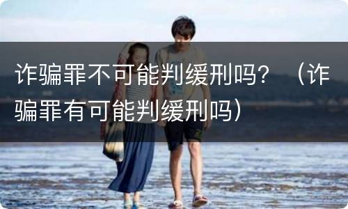 诈骗罪不可能判缓刑吗？（诈骗罪有可能判缓刑吗）