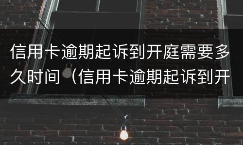 信用卡逾期起诉到开庭需要多久时间（信用卡逾期起诉到开庭需要多久时间才能开庭）