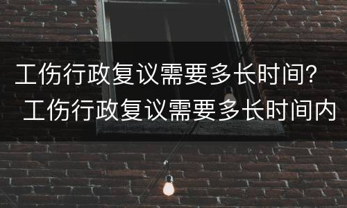 工伤行政复议需要多长时间？ 工伤行政复议需要多长时间内