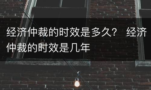 经济仲裁的时效是多久？ 经济仲裁的时效是几年