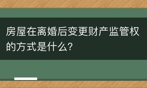房屋在离婚后变更财产监管权的方式是什么？