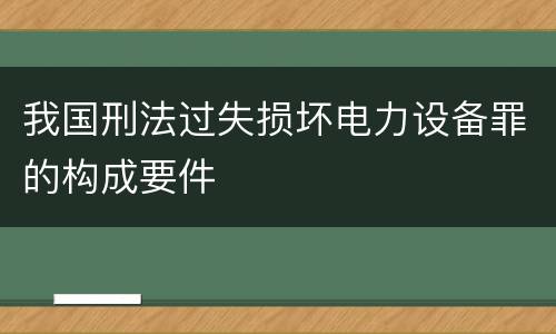 我国刑法过失损坏电力设备罪的构成要件