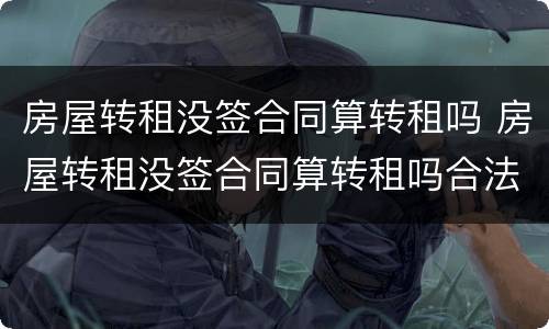 房屋转租没签合同算转租吗 房屋转租没签合同算转租吗合法吗