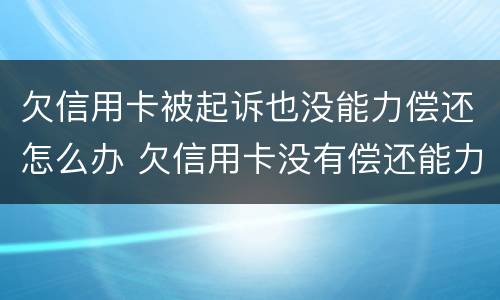 欠信用卡被起诉也没能力偿还怎么办 欠信用卡没有偿还能力了怎么办