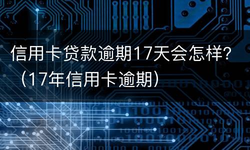 信用卡贷款逾期17天会怎样？（17年信用卡逾期）