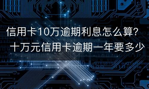 信用卡10万逾期利息怎么算？ 十万元信用卡逾期一年要多少利息