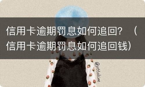 信用卡逾期罚息如何追回？（信用卡逾期罚息如何追回钱）