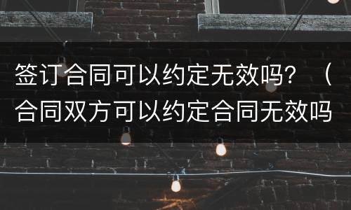 签订合同可以约定无效吗？（合同双方可以约定合同无效吗）