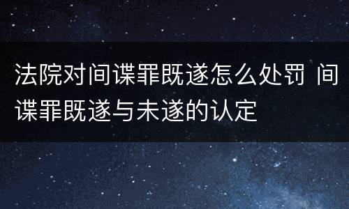 法院对间谍罪既遂怎么处罚 间谍罪既遂与未遂的认定