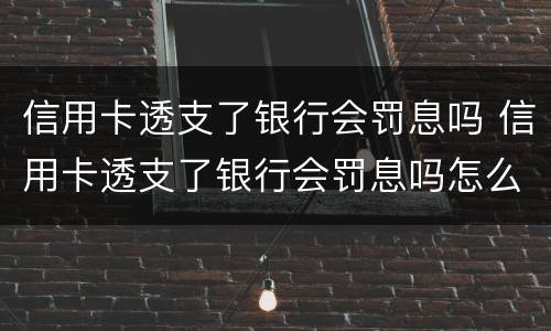 信用卡透支了银行会罚息吗 信用卡透支了银行会罚息吗怎么办