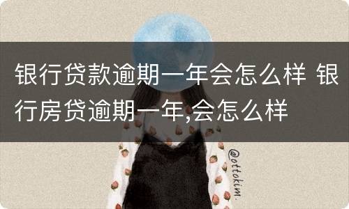 银行贷款逾期一年会怎么样 银行房贷逾期一年,会怎么样