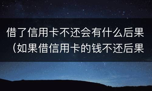 借了信用卡不还会有什么后果（如果借信用卡的钱不还后果怎么样）