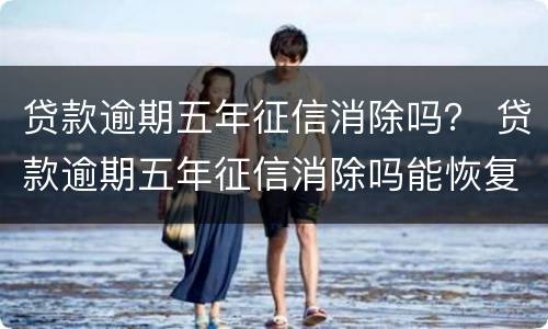 贷款逾期五年征信消除吗？ 贷款逾期五年征信消除吗能恢复吗