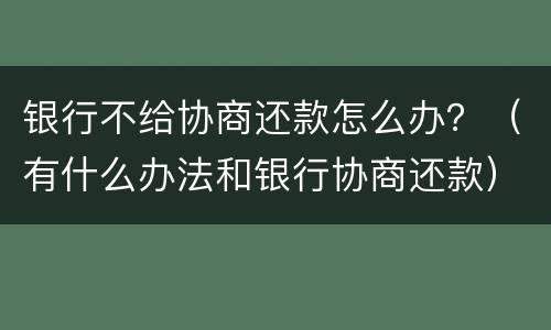 银行不给协商还款怎么办？（有什么办法和银行协商还款）