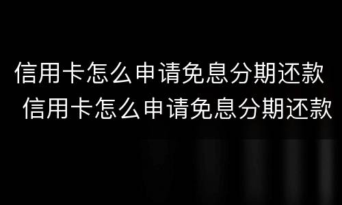 信用卡怎么申请免息分期还款 信用卡怎么申请免息分期还款额度