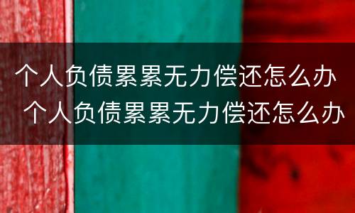 个人负债累累无力偿还怎么办 个人负债累累无力偿还怎么办理