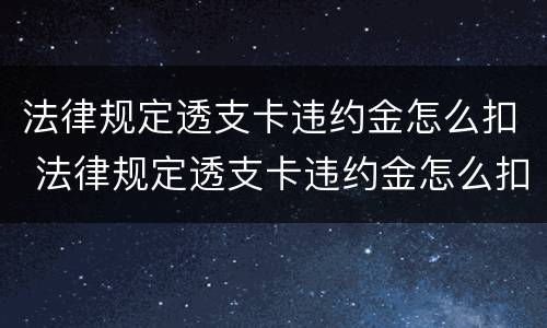 法律规定透支卡违约金怎么扣 法律规定透支卡违约金怎么扣款
