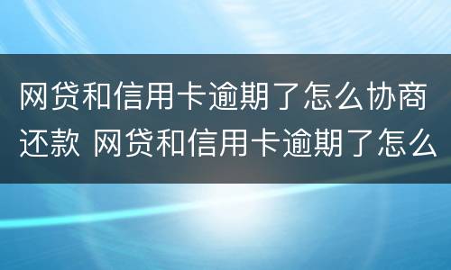 网贷和信用卡逾期了怎么协商还款 网贷和信用卡逾期了怎么协商还款呢