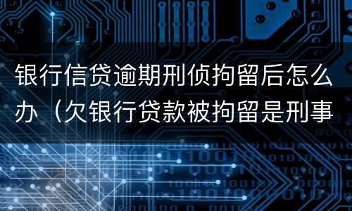 银行信贷逾期刑侦拘留后怎么办（欠银行贷款被拘留是刑事拘留）