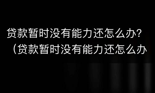 贷款暂时没有能力还怎么办？（贷款暂时没有能力还怎么办会被抓起来）