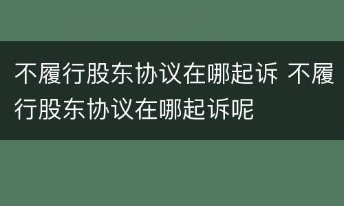 不履行股东协议在哪起诉 不履行股东协议在哪起诉呢