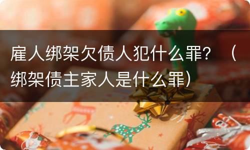 雇人绑架欠债人犯什么罪？（绑架债主家人是什么罪）