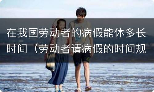 在我国劳动者的病假能休多长时间（劳动者请病假的时间规定）